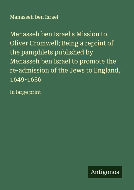 Menasseh ben Israels Mission to Oliver Cromwell; Being a reprint of the pamphlets published by Menasseh ben Israel to promote the re-admission of the Jews to England, 1649-1656: in large print