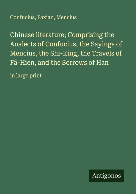 Chinese literature; Comprising the Analects of Confucius, the Sayings of Mencius, the Shi-King, the Travels of Fâ-Hien, and the Sorrows of Han: in large print
