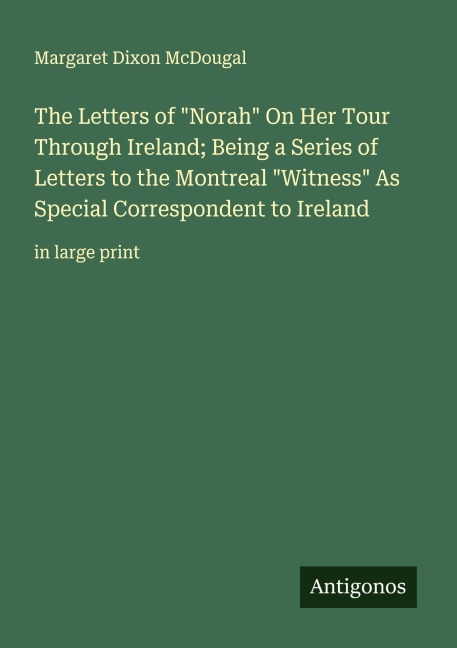 The Letters of Norah On Her Tour Through Ireland; Being a Series of Letters to the Montreal Witness As Special Correspondent to Ireland: in large print