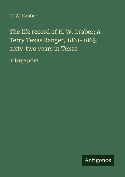 The life record of H. W. Graber; A Terry Texas Ranger, 1861-1865, sixty-two years in Texas: in large print