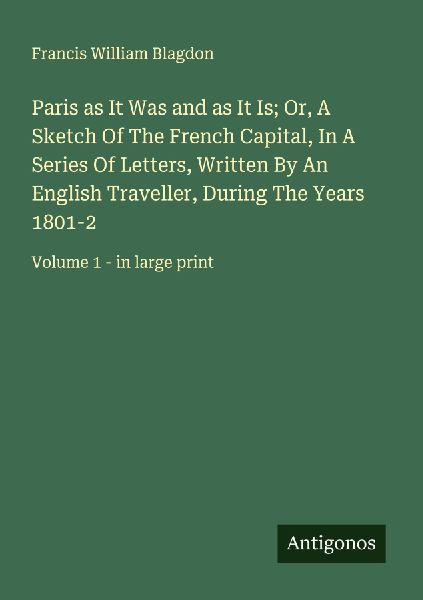 Paris as It Was and as It Is; Or, A Sketch Of The French Capital, In A Series Of Letters, Written By An English Traveller, During The Years 1801-2: Volume 1 - in large print