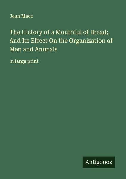 The History of a Mouthful of Bread; And Its Effect On the Organization of Men and Animals: in large print