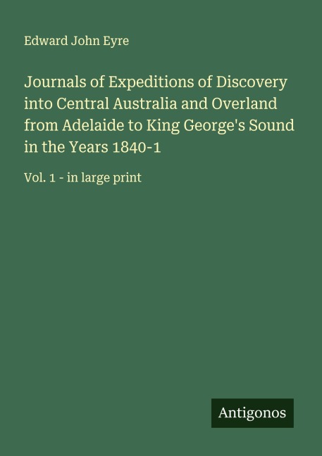 Journals of Expeditions of Discovery into Central Australia and Overland from Adelaide to King Georges Sound in the Years 1840-1: Vol. 1 - in large print