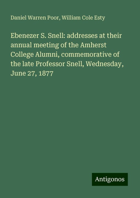 Ebenezer S. Snell: addresses at their annual meeting of the Amherst College Alumni, commemorative of the late Professor Snell, Wednesday, June 27, 1877