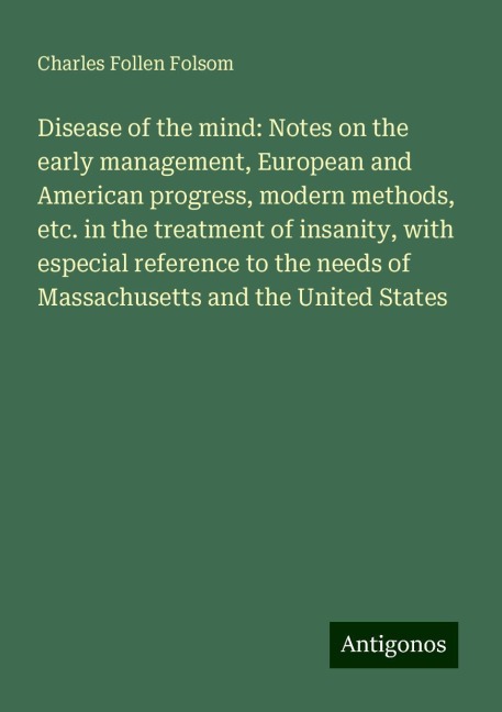 Disease of the mind: Notes on the early management, European and American progress, modern methods, etc. in the treatment of insanity, with especial reference to the needs of Massachusetts and the United States