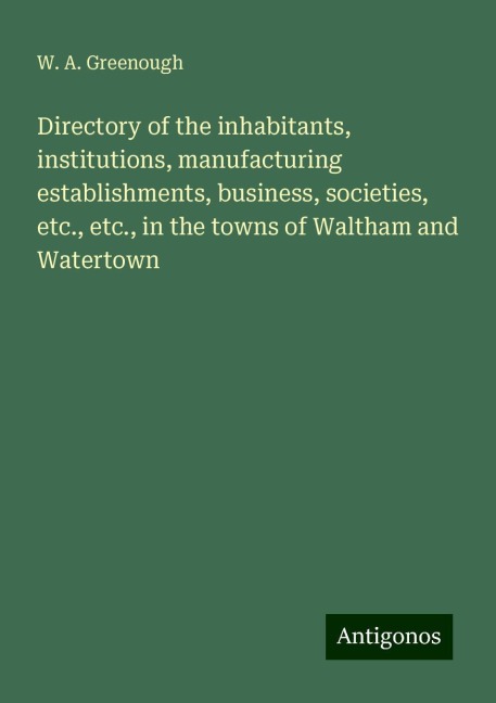 Directory of the inhabitants, institutions, manufacturing establishments, business, societies, etc., etc., in the towns of Waltham and Watertown