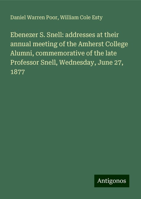 Ebenezer S. Snell: addresses at their annual meeting of the Amherst College Alumni, commemorative of the late Professor Snell, Wednesday, June 27, 1877