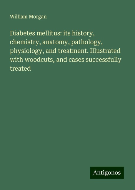Diabetes mellitus: its history, chemistry, anatomy, pathology, physiology, and treatment. Illustrated with woodcuts, and cases successfully treated