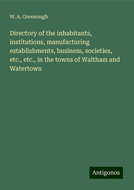 Directory of the inhabitants, institutions, manufacturing establishments, business, societies, etc., etc., in the towns of Waltham and Watertown