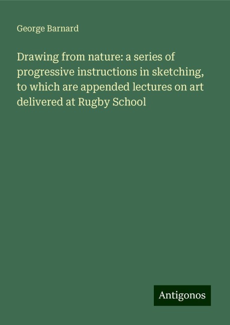 Drawing from nature: a series of progressive instructions in sketching, to which are appended lectures on art delivered at Rugby School
