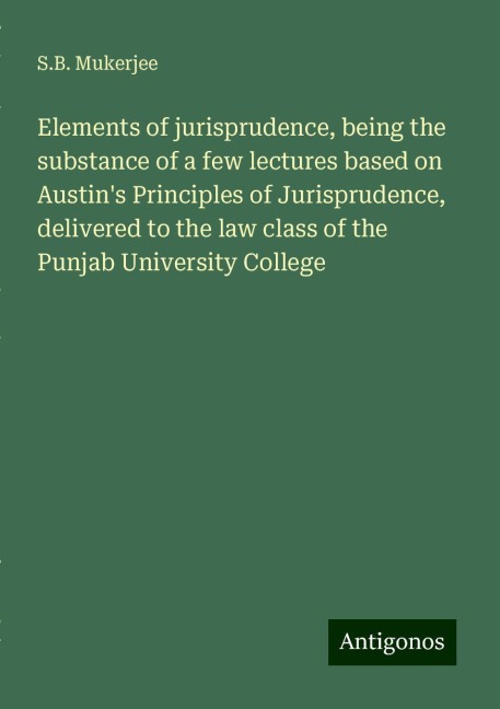 Elements of jurisprudence, being the substance of a few lectures based on Austins Principles of Jurisprudence, delivered to the law class of the Punjab University College