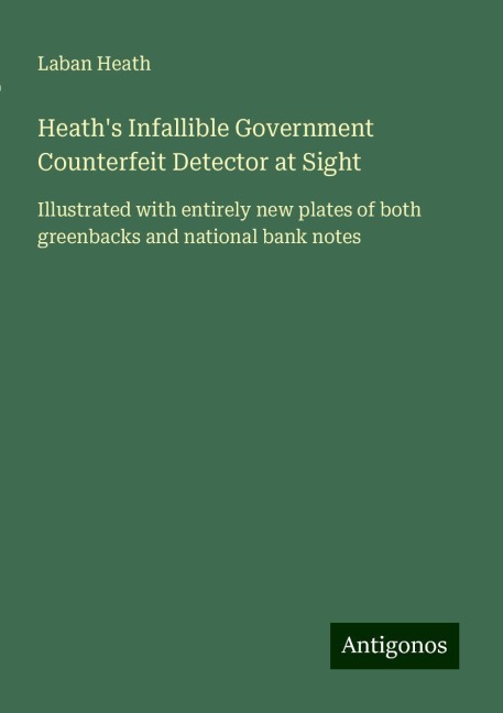 Heaths Infallible Government Counterfeit Detector at Sight: Illustrated with entirely new plates of both greenbacks and national bank notes