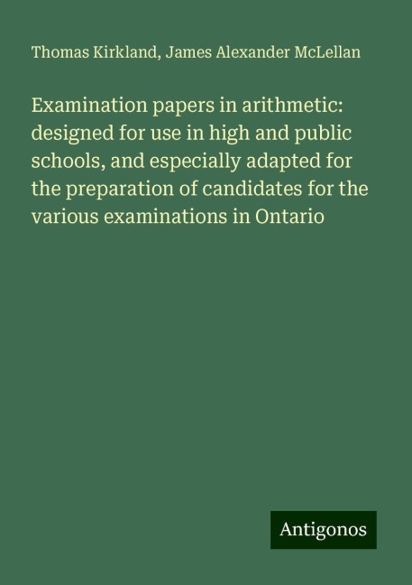 Examination papers in arithmetic: designed for use in high and public schools, and especially adapted for the preparation of candidates for the various examinations in Ontario