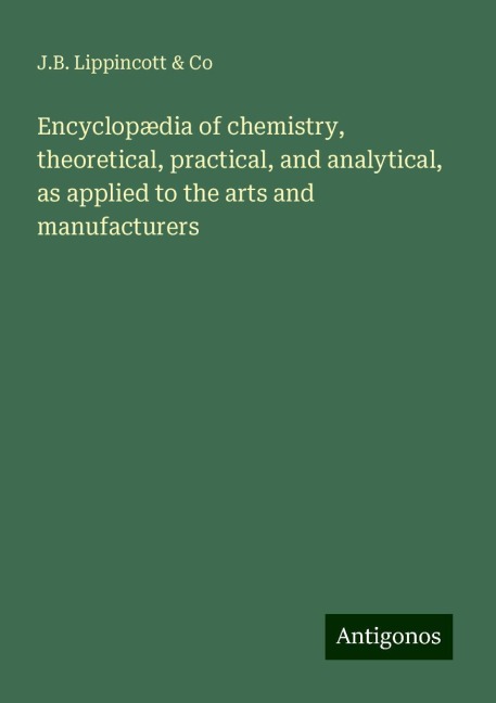 Encyclopædia of chemistry, theoretical, practical, and analytical, as applied to the arts and manufacturers