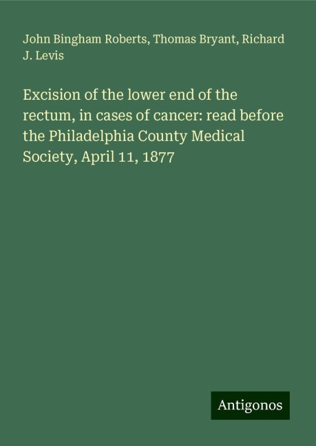 Excision of the lower end of the rectum, in cases of cancer: read before the Philadelphia County Medical Society, April 11, 1877