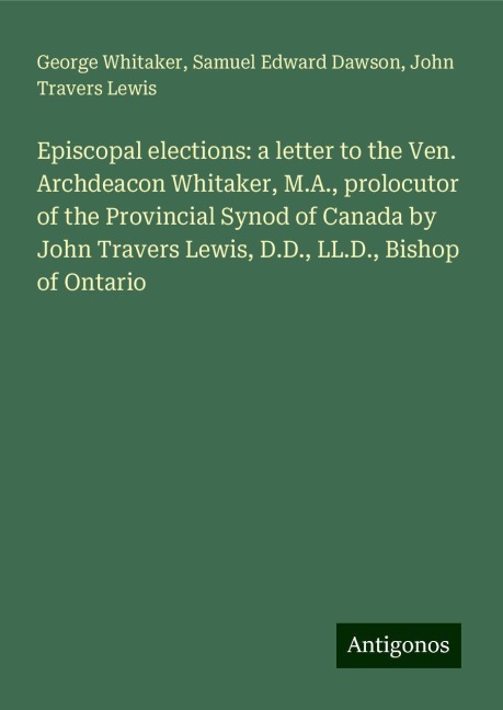Episcopal elections: a letter to the Ven. Archdeacon Whitaker, M.A., prolocutor of the Provincial Synod of Canada by John Travers Lewis, D.D., LL.D., Bishop of Ontario