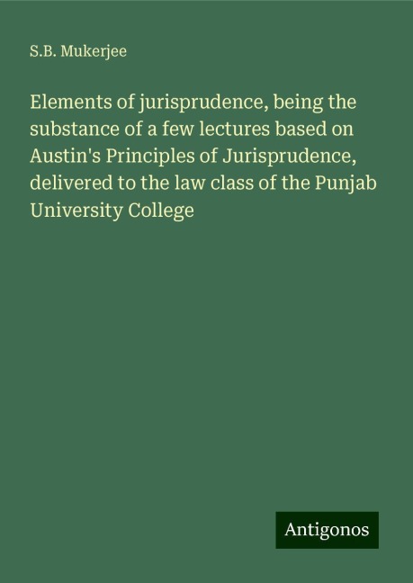 Elements of jurisprudence, being the substance of a few lectures based on Austins Principles of Jurisprudence, delivered to the law class of the Punjab University College