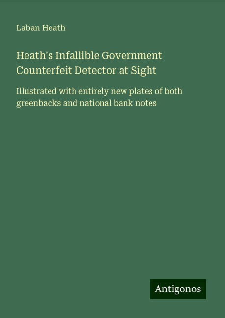 Heaths Infallible Government Counterfeit Detector at Sight: Illustrated with entirely new plates of both greenbacks and national bank notes