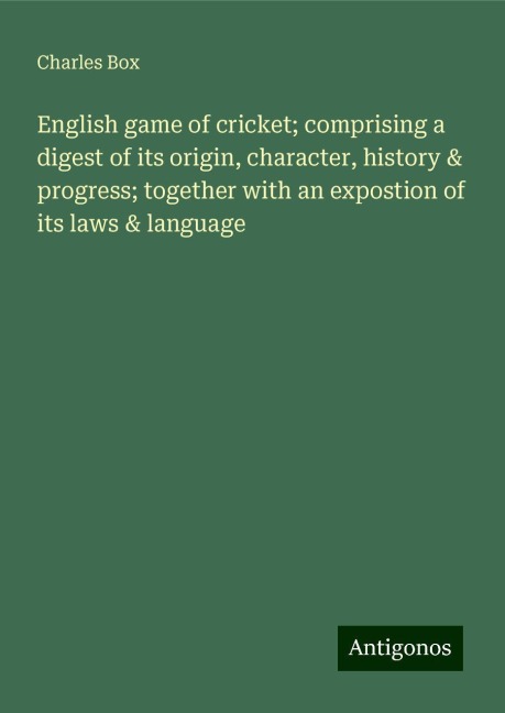 English game of cricket; comprising a digest of its origin, character, history & progress; together with an expostion of its laws & language