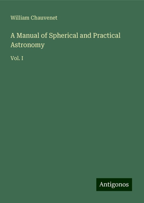 A Manual of Spherical and Practical Astronomy: Vol. I