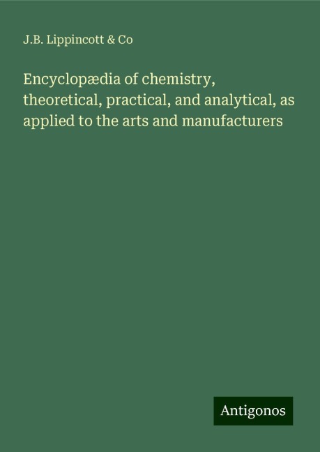 Encyclopædia of chemistry, theoretical, practical, and analytical, as applied to the arts and manufacturers