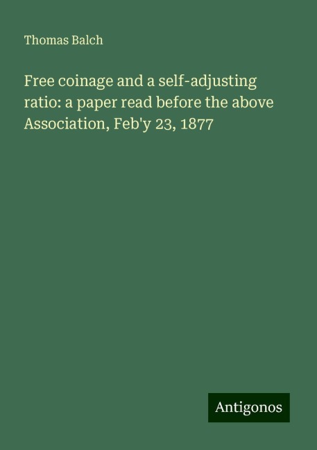 Free coinage and a self-adjusting ratio: a paper read before the above Association, Feby 23, 1877