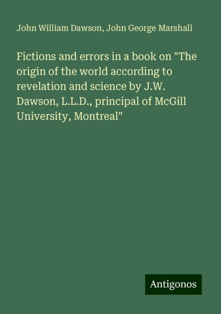 Fictions and errors in a book on The origin of the world according to revelation and science by J.W. Dawson, L.L.D., principal of McGill University, Montreal