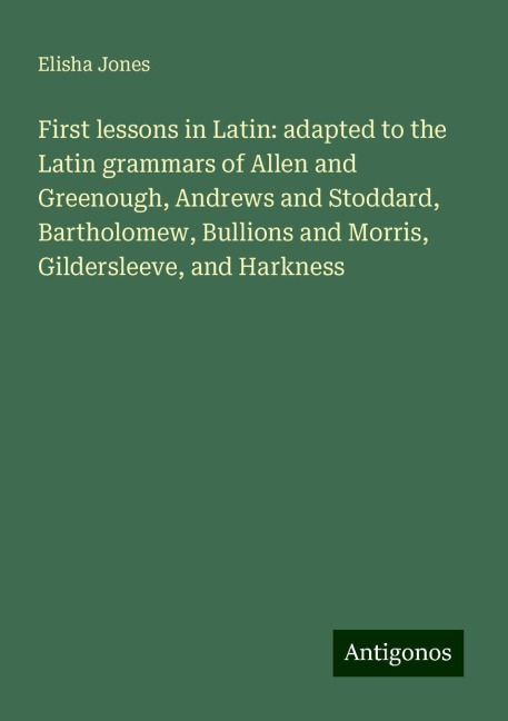 First lessons in Latin: adapted to the Latin grammars of Allen and Greenough, Andrews and Stoddard, Bartholomew, Bullions and Morris, Gildersleeve, and Harkness