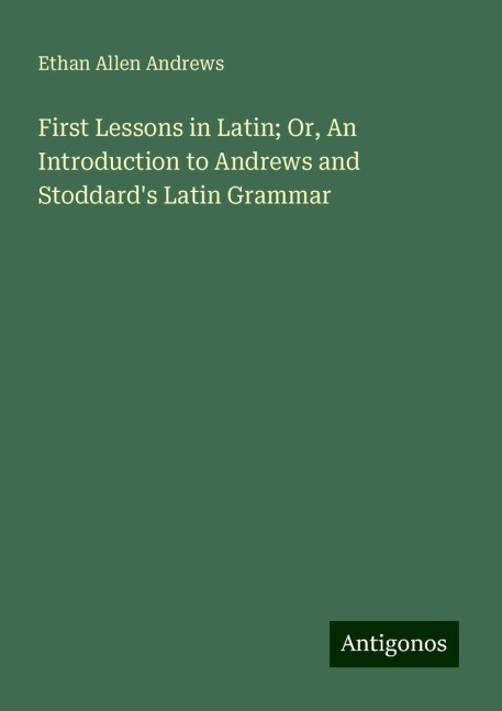 First Lessons in Latin; Or, An Introduction to Andrews and Stoddards Latin Grammar