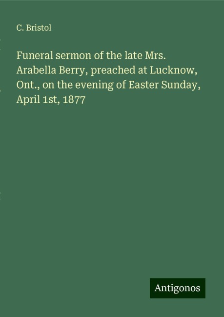 Funeral sermon of the late Mrs. Arabella Berry, preached at Lucknow, Ont., on the evening of Easter Sunday, April 1st, 1877
