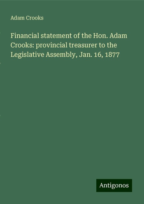 Financial statement of the Hon. Adam Crooks: provincial treasurer to the Legislative Assembly, Jan. 16, 1877