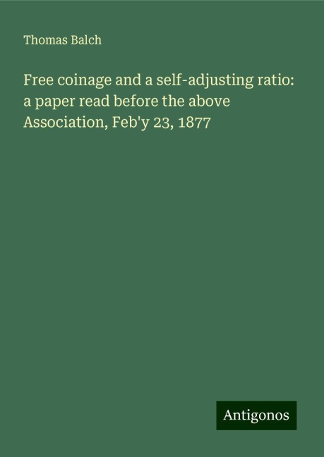 Free coinage and a self-adjusting ratio: a paper read before the above Association, Feby 23, 1877