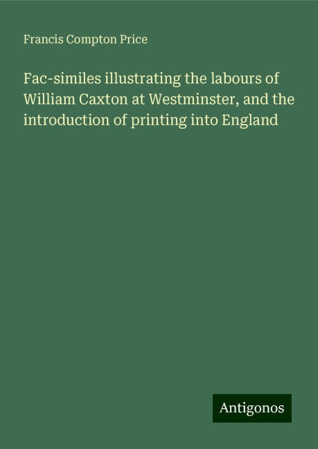 Fac-similes illustrating the labours of William Caxton at Westminster, and the introduction of printing into England