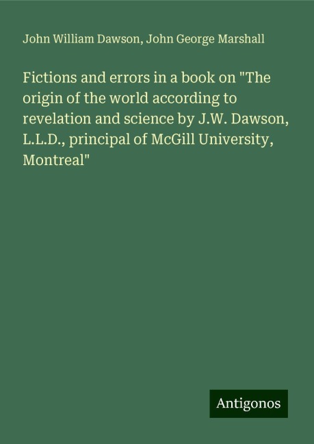 Fictions and errors in a book on The origin of the world according to revelation and science by J.W. Dawson, L.L.D., principal of McGill University, Montreal