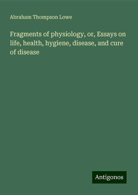 Fragments of physiology, or, Essays on life, health, hygiene, disease, and cure of disease