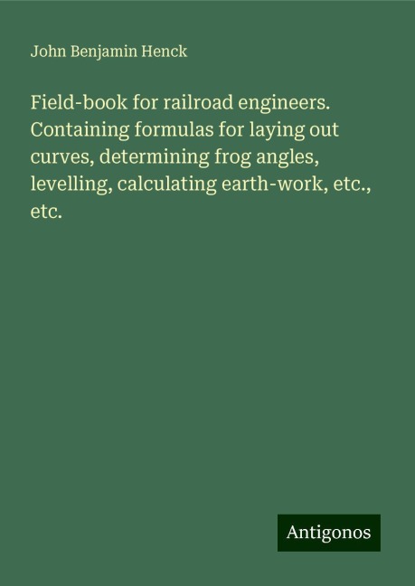 Field-book for railroad engineers. Containing formulas for laying out curves, determining frog angles, levelling, calculating earth-work, etc., etc.
