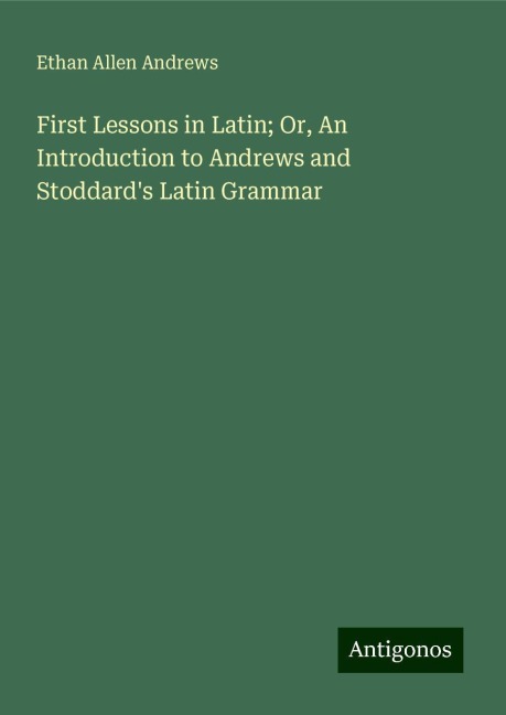 First Lessons in Latin; Or, An Introduction to Andrews and Stoddards Latin Grammar