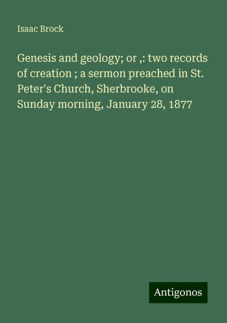 Genesis and geology; or ,: two records of creation ; a sermon preached in St. Peters Church, Sherbrooke, on Sunday morning, January 28, 1877