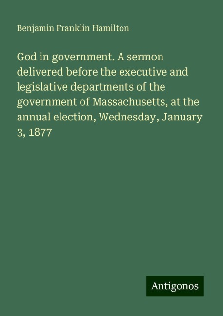 God in government. A sermon delivered before the executive and legislative departments of the government of Massachusetts, at the annual election, Wednesday, January 3, 1877