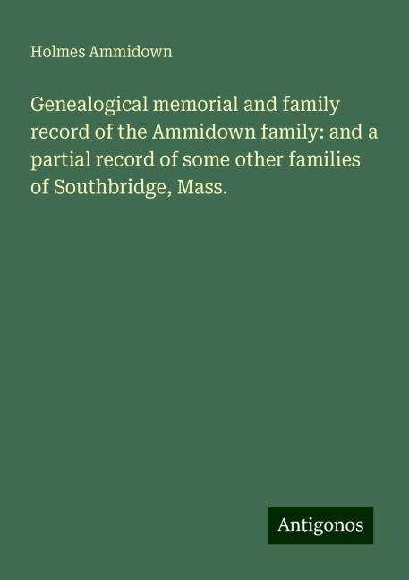 Genealogical memorial and family record of the Ammidown family: and a partial record of some other families of Southbridge, Mass.