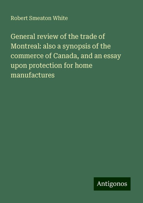 General review of the trade of Montreal: also a synopsis of the commerce of Canada, and an essay upon protection for home manufactures