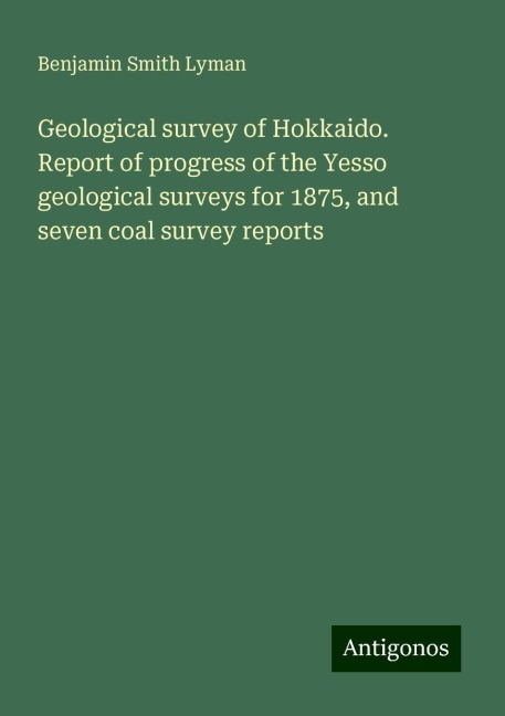 Geological survey of Hokkaido. Report of progress of the Yesso geological surveys for 1875, and seven coal survey reports
