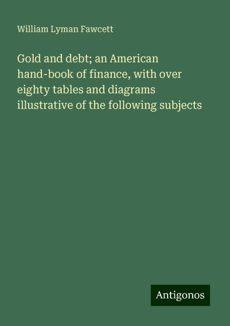Gold and debt; an American hand-book of finance, with over eighty tables and diagrams illustrative of the following subjects