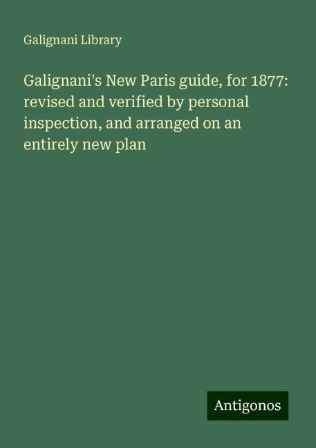 Galignanis New Paris guide, for 1877: revised and verified by personal inspection, and arranged on an entirely new plan