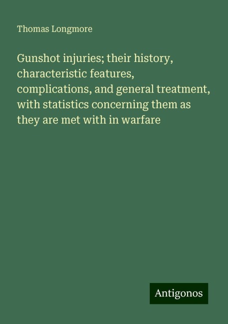 Gunshot injuries; their history, characteristic features, complications, and general treatment, with statistics concerning them as they are met with in warfare
