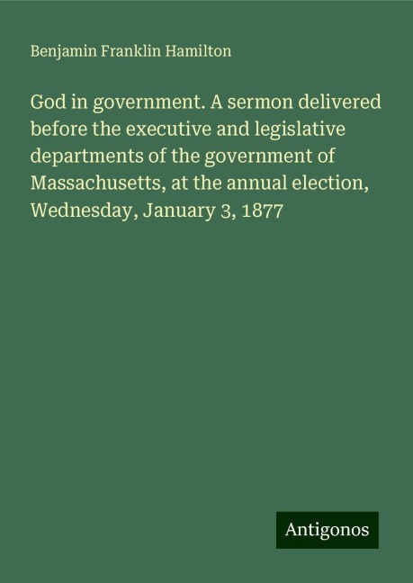 God in government. A sermon delivered before the executive and legislative departments of the government of Massachusetts, at the annual election, Wednesday, January 3, 1877