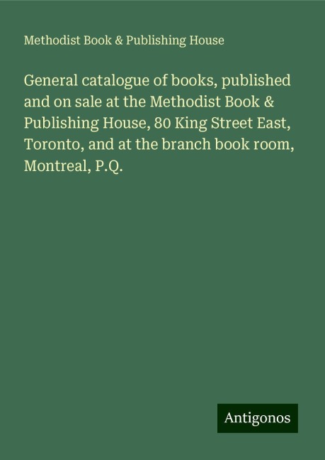 General catalogue of books, published and on sale at the Methodist Book & Publishing House, 80 King Street East, Toronto, and at the branch book room, Montreal, P.Q.