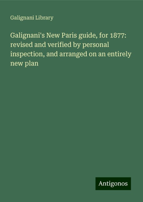 Galignanis New Paris guide, for 1877: revised and verified by personal inspection, and arranged on an entirely new plan