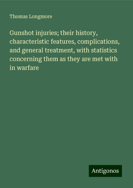 Gunshot injuries; their history, characteristic features, complications, and general treatment, with statistics concerning them as they are met with in warfare