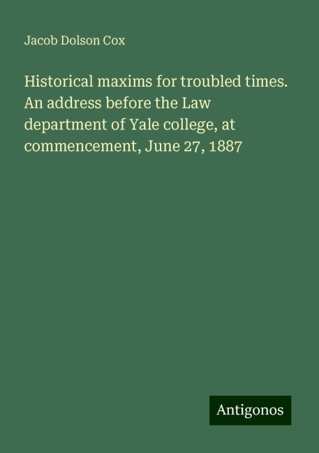 Historical maxims for troubled times. An address before the Law department of Yale college, at commencement, June 27, 1887